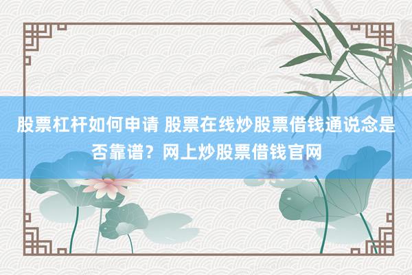 股票杠杆如何申请 股票在线炒股票借钱通说念是否靠谱？网上炒股票借钱官网
