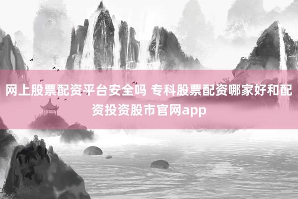 网上股票配资平台安全吗 专科股票配资哪家好和配资投资股市官网app