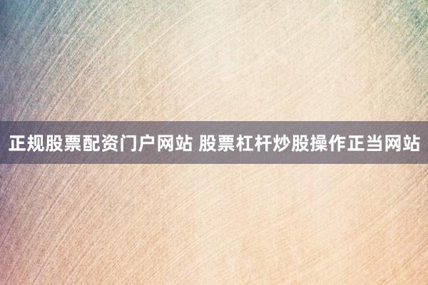 正规股票配资门户网站 股票杠杆炒股操作正当网站