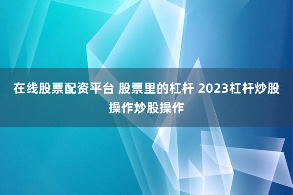 在线股票配资平台 股票里的杠杆 2023杠杆炒股操作炒股操作