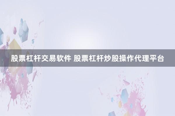 股票杠杆交易软件 股票杠杆炒股操作代理平台