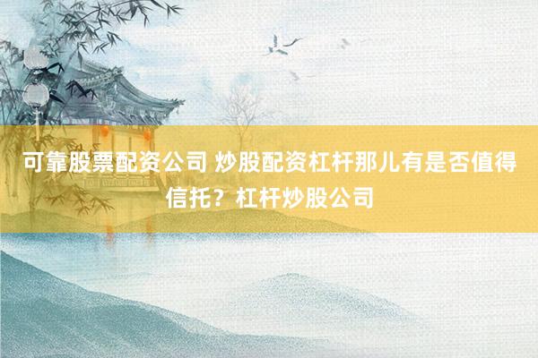 可靠股票配资公司 炒股配资杠杆那儿有是否值得信托？杠杆炒股公司
