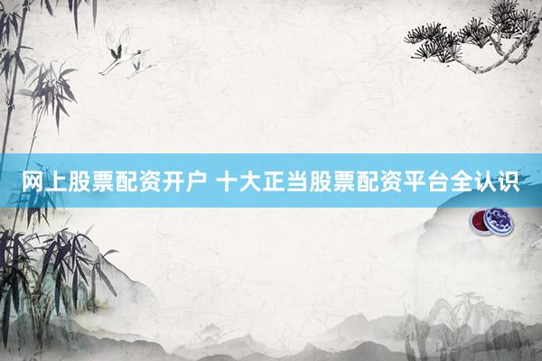 网上股票配资开户 十大正当股票配资平台全认识