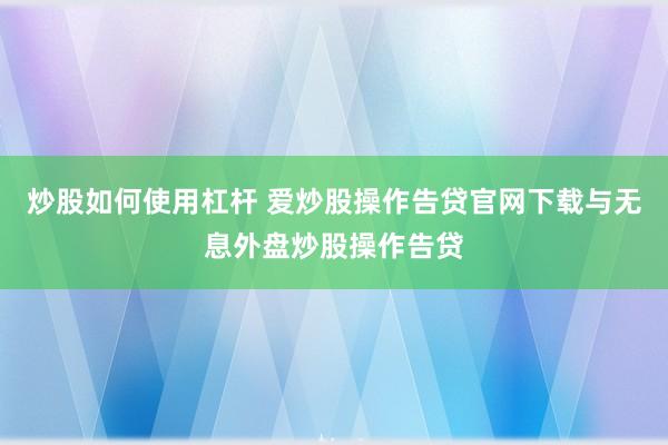 炒股如何使用杠杆 爱炒股操作告贷官网下载与无息外盘炒股操作告贷