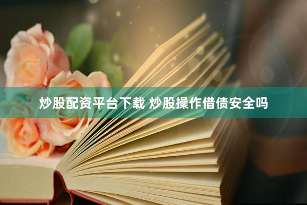炒股配资平台下载 炒股操作借债安全吗