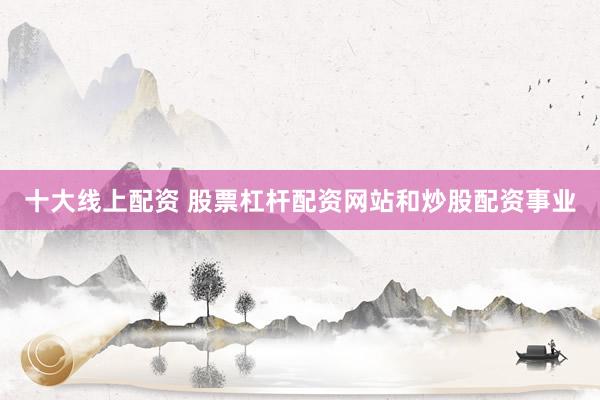 十大线上配资 股票杠杆配资网站和炒股配资事业