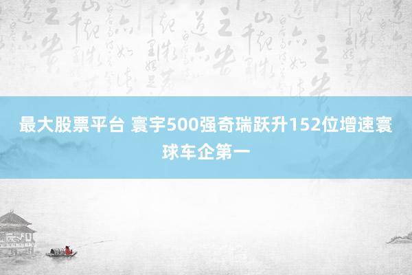 最大股票平台 寰宇500强奇瑞跃升152位增速寰球车企第一
