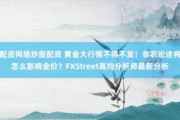 配资网络炒股配资 黄金大行情不得不发！非农论述将怎么影响金价？FXStreet高均分析师最新分析