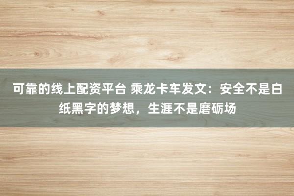 可靠的线上配资平台 乘龙卡车发文：安全不是白纸黑字的梦想，生涯不是磨砺场
