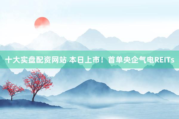 十大实盘配资网站 本日上市！首单央企气电REITs
