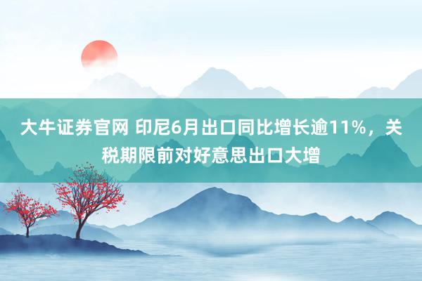 大牛证券官网 印尼6月出口同比增长逾11%，关税期限前对好意思出口大增