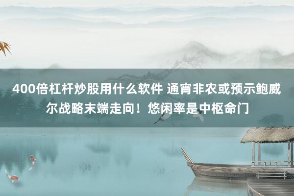 400倍杠杆炒股用什么软件 通宵非农或预示鲍威尔战略末端走向！悠闲率是中枢命门