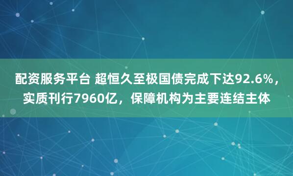 配资服务平台 超恒久至极国债完成下达92.6%，实质刊行7960亿，保障机构为主要连结主体