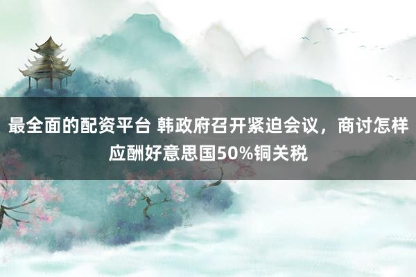 最全面的配资平台 韩政府召开紧迫会议，商讨怎样应酬好意思国50%铜关税