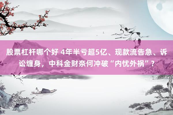 股票杠杆哪个好 4年半亏超5亿、现款流告急、诉讼缠身，中科金财奈何冲破“内忧外祸”？