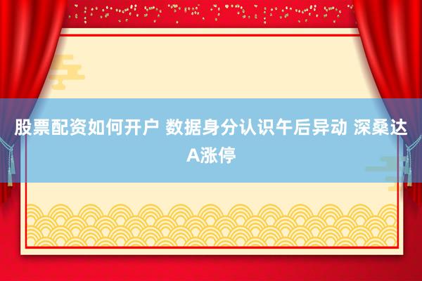 股票配资如何开户 数据身分认识午后异动 深桑达A涨停