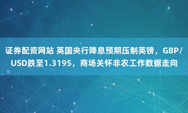 证券配资网站 英国央行降息预期压制英镑，GBP/USD跌至1.3195，商场关怀非农工作数据走向