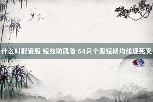 什么叫配资股 短线防风险 64只个股短期均线现死叉