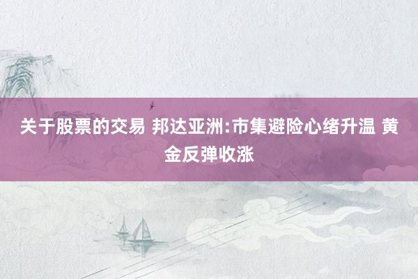 关于股票的交易 邦达亚洲:市集避险心绪升温 黄金反弹收涨