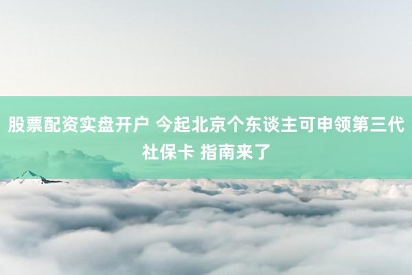 股票配资实盘开户 今起北京个东谈主可申领第三代社保卡 指南来了