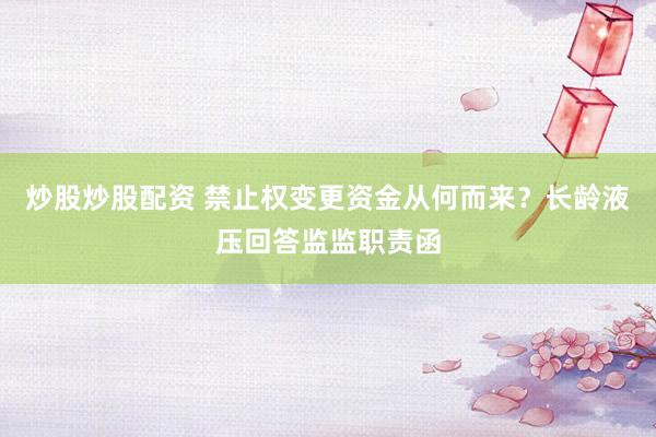 炒股炒股配资 禁止权变更资金从何而来？长龄液压回答监监职责函