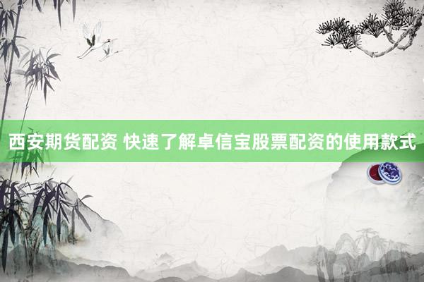 西安期货配资 快速了解卓信宝股票配资的使用款式
