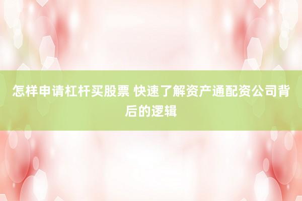 怎样申请杠杆买股票 快速了解资产通配资公司背后的逻辑