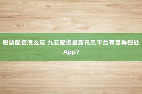 股票配资怎么玩 九五配资最新讯息平台有莫得独处App？
