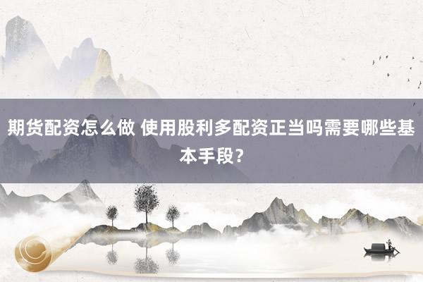 期货配资怎么做 使用股利多配资正当吗需要哪些基本手段？