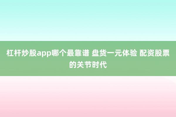 杠杆炒股app哪个最靠谱 盘货一元体验 配资股票的关节时代
