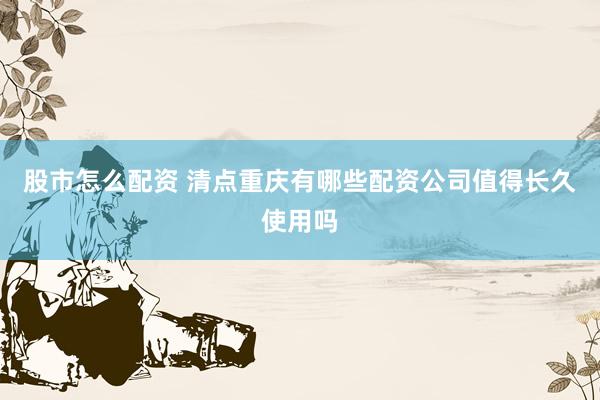 股市怎么配资 清点重庆有哪些配资公司值得长久使用吗