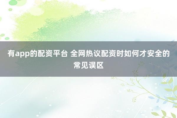 有app的配资平台 全网热议配资时如何才安全的常见误区