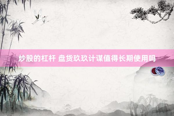 炒股的杠杆 盘货玖玖计谋值得长期使用吗