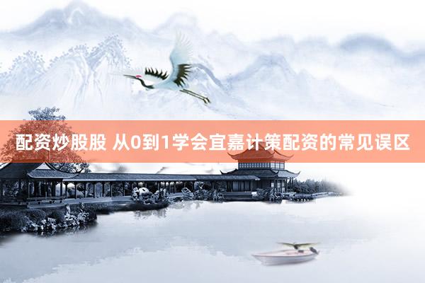 配资炒股股 从0到1学会宜嘉计策配资的常见误区