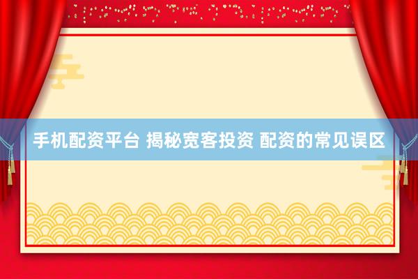 手机配资平台 揭秘宽客投资 配资的常见误区