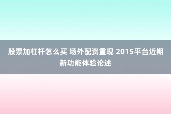 股票加杠杆怎么买 场外配资重现 2015平台近期新功能体验论述