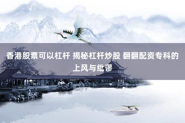 香港股票可以杠杆 揭秘杠杆炒股 翻翻配资专科的上风与纰谬