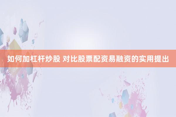 如何加杠杆炒股 对比股票配资易融资的实用提出