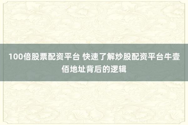 100倍股票配资平台 快速了解炒股配资平台牛壹佰地址背后的逻辑