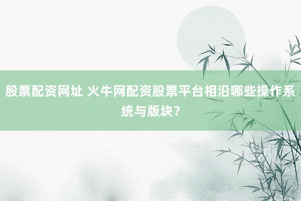 股票配资网址 火牛网配资股票平台相沿哪些操作系统与版块？