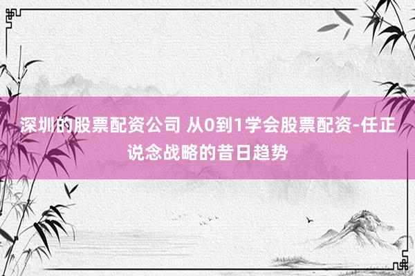 深圳的股票配资公司 从0到1学会股票配资-任正说念战略的昔日趋势