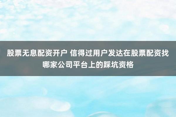 股票无息配资开户 信得过用户发达在股票配资找哪家公司平台上的踩坑资格