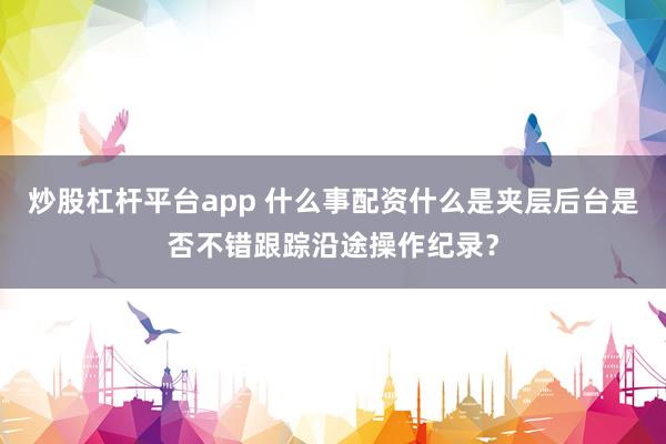 炒股杠杆平台app 什么事配资什么是夹层后台是否不错跟踪沿途操作纪录？
