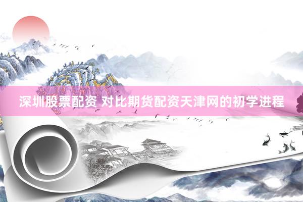 深圳股票配资 对比期货配资天津网的初学进程