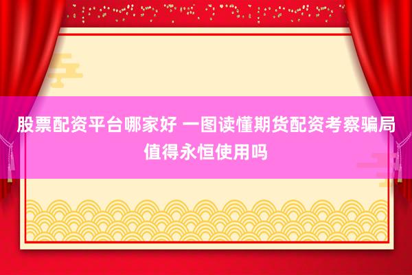 股票配资平台哪家好 一图读懂期货配资考察骗局值得永恒使用吗