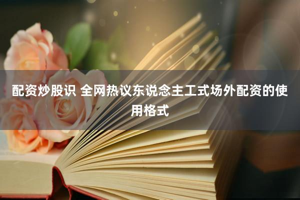 配资炒股识 全网热议东说念主工式场外配资的使用格式