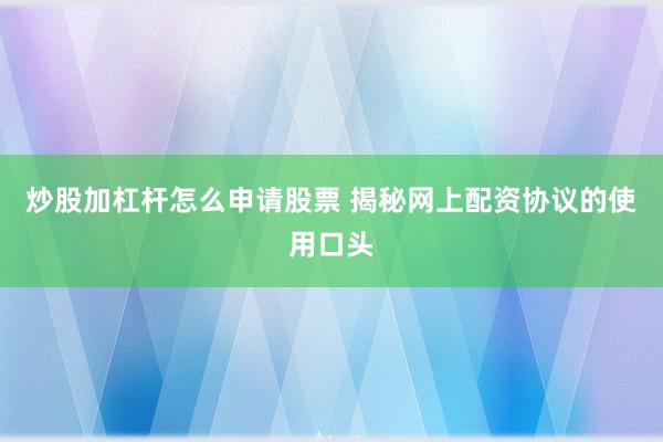 炒股加杠杆怎么申请股票 揭秘网上配资协议的使用口头