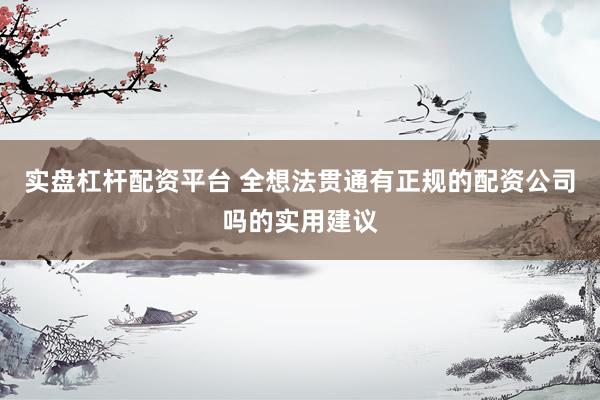 实盘杠杆配资平台 全想法贯通有正规的配资公司吗的实用建议