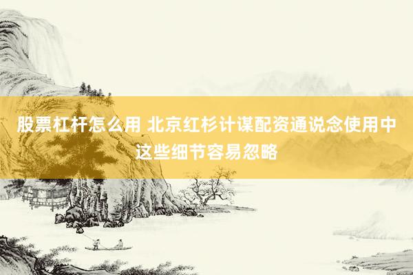 股票杠杆怎么用 北京红杉计谋配资通说念使用中这些细节容易忽略