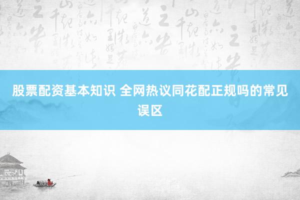 股票配资基本知识 全网热议同花配正规吗的常见误区